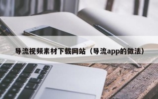 德宏导流视频素材下载网站（导流app的做法）