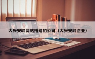 德宏大兴安岭网站搭建的公司（大兴安岭企业）