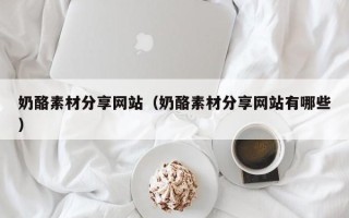 德宏奶酪素材分享网站（奶酪素材分享网站有哪些）