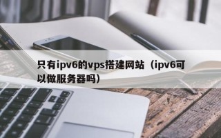 德宏只有ipv6的vps搭建网站（ipv6可以做服务器吗）