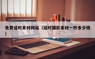 德宏免费延时素材网站（延时摄影素材一秒多少钱）