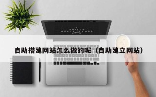 德宏自助搭建网站怎么做的呢（自助建立网站）