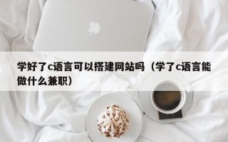 德宏学好了c语言可以搭建网站吗（学了c语言能做什么兼职）