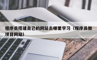 德宏程序员搭建自己的网站去哪里学习（程序员做项目网站）