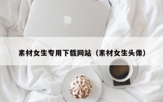 德宏素材女生专用下载网站（素材女生头像）